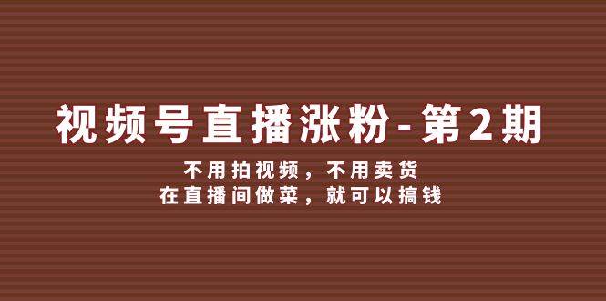 视频号/直播涨粉-第2期，不用拍视频，不用卖货，在直播间做菜，就可以搞钱-繁星副业