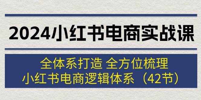 2024小红书电商实战课：全体系打造 全方位梳理 小红书电商逻辑体系 (42节)-繁星副业