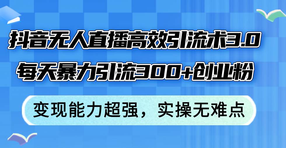 抖音无人直播高效引流术3.0，每天暴力引流300+创业粉，变现能力超强，…-繁星副业