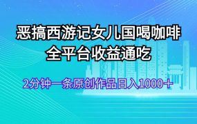 恶搞西游记女儿国喝咖啡 全平台收益通吃 2分钟一条原创作品日入1000＋-繁星副业