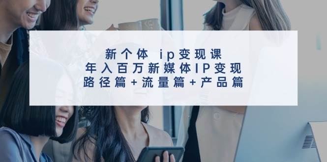 新个体 ip变现课,年入百万新媒体IP变现,路径篇+流量篇+产品篇-繁星副业