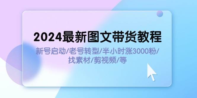 2024最新图文带货教程：新号启动/老号转型/半小时涨3000粉/找素材/剪辑-繁星副业