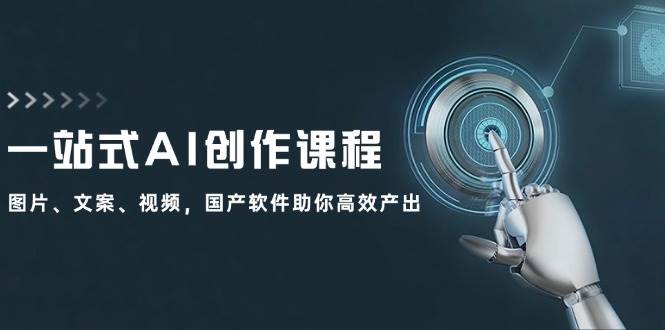 一站式AI创作课程：图片、文案、视频，国产软件助你高效产出-繁星副业