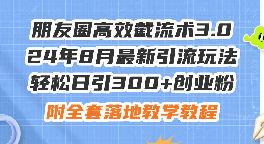 朋友圈高效截流术3.0，24年8月最新引流玩法，轻松日引300+创业粉，附全…-繁星副业