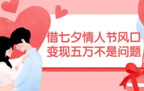 借七夕情人节风口,变现五万不是问题，错过再等一年！-繁星副业