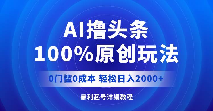 AI撸头条，100%原创玩法，0成本0门槛，轻松日入2000+-繁星副业