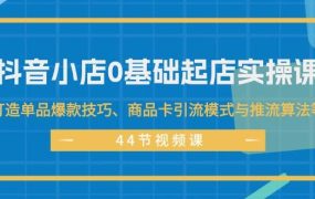 抖音小店0基础起店实操课，打造单品爆款技巧、商品卡引流模式与推流算法等-繁星副业