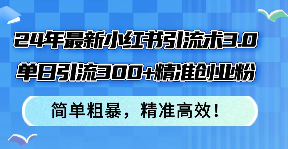 24年最新小红书引流术3.0，单日引流300+精准创业粉，简单粗暴，精准高效！-繁星副业