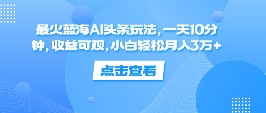 一天10分钟，收益可观，小白轻松月入3万+，最火蓝海AI头条玩法-繁星副业