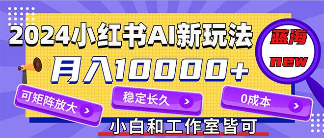2024最新小红薯AI赛道，蓝海项目，月入10000+，0成本，当事业来做，可矩阵-繁星副业