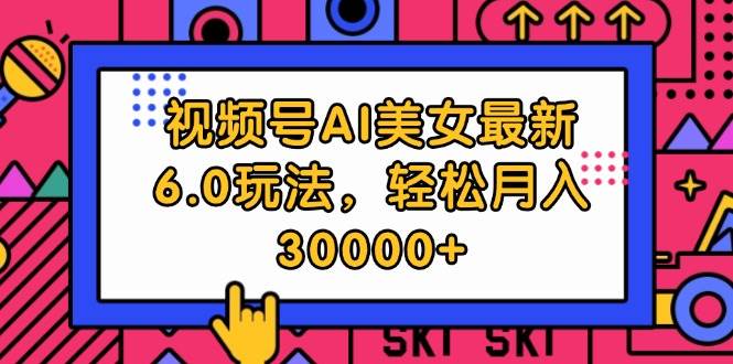 视频号AI美女最新6.0玩法，轻松月入30000+-繁星副业