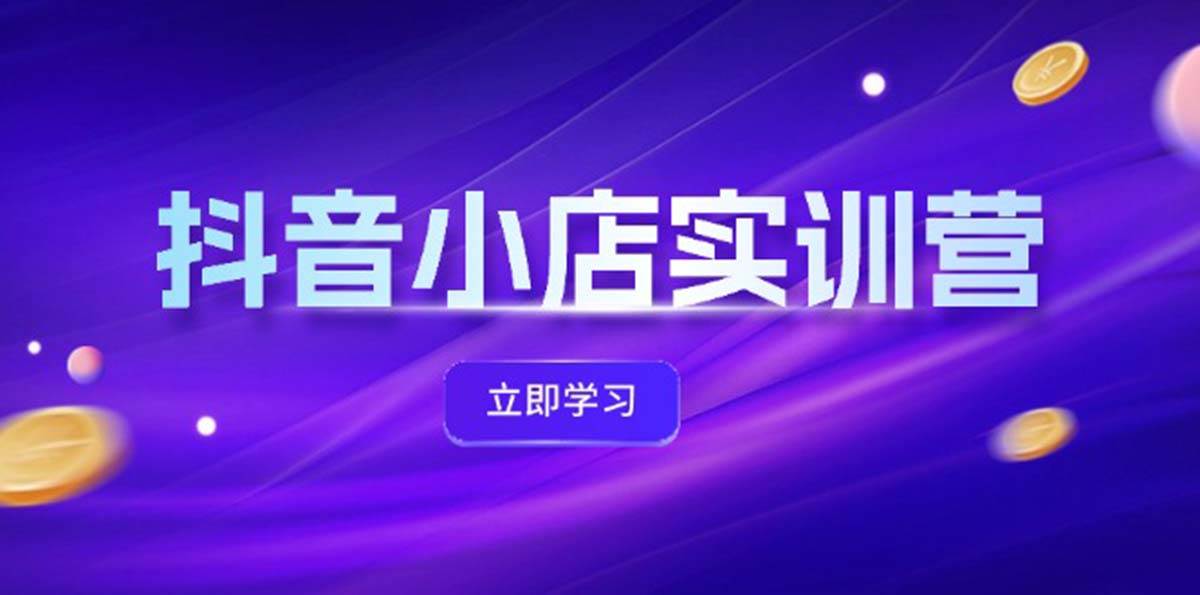 抖音小店最新实训营，提升体验分、商品卡 引流，投流增效，联盟引流秘籍-繁星副业