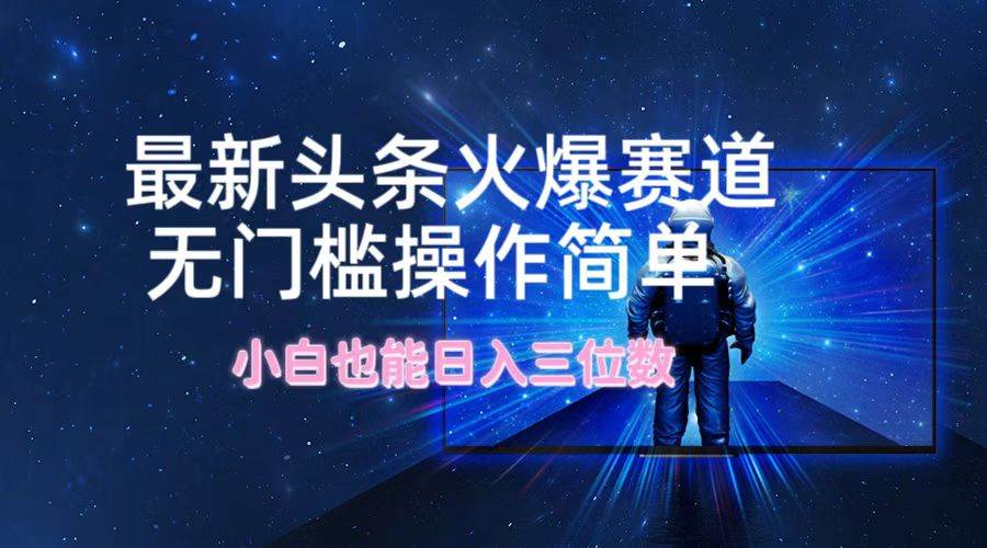 最新头条火爆赛道，无门槛操作简单，小白也能日入三位数-繁星副业