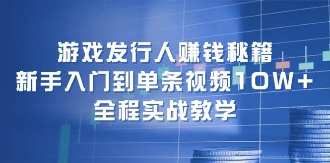 游戏发行人赚钱秘籍：新手入门到单条视频10W+，全程实战教学-繁星副业