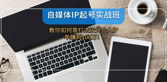 自媒体IP-起号实战班：教你如何靠打造设计个人IP，年赚到100万！-繁星副业