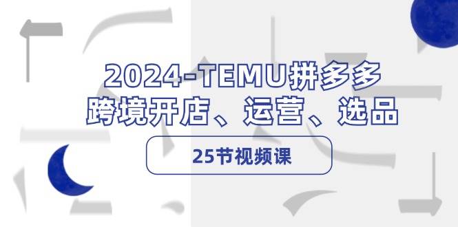2024-TEMU拼多多·跨境开店、运营、选品（25节视频课）-繁星副业