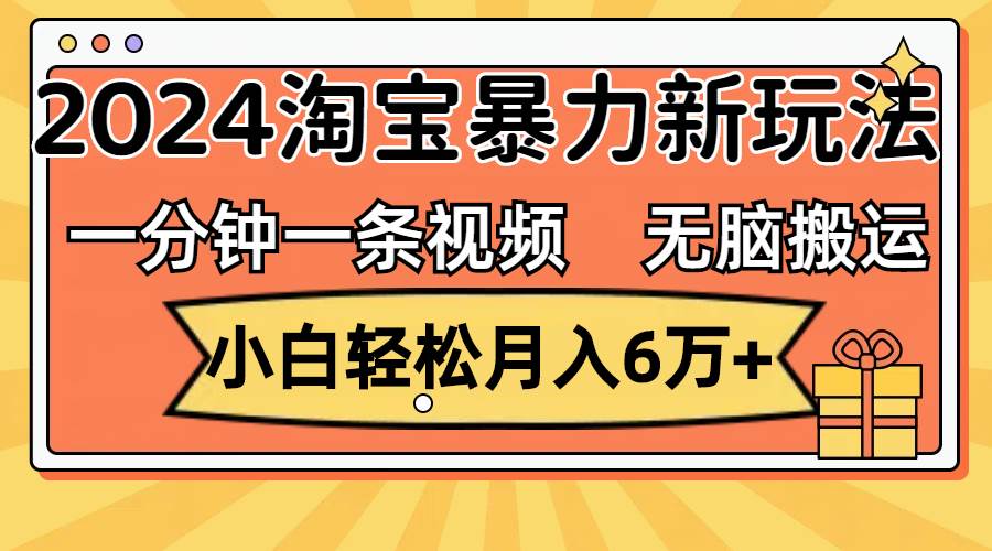 一分钟一条视频，无脑搬运，小白轻松月入6万+2024淘宝暴力新玩法，可批量-繁星副业