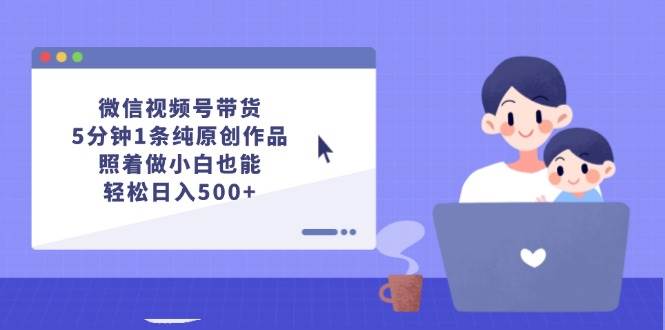 微信视频号带货，5分钟1条纯原创作品，照着做小白也能轻松日入500+-繁星副业