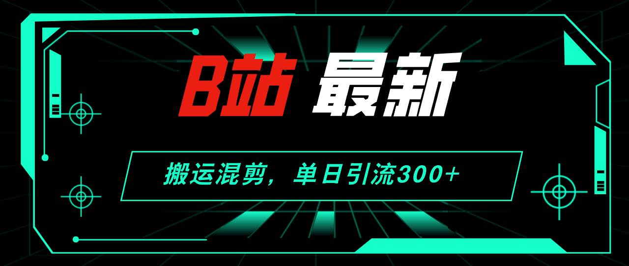 B站最新，搬运混剪，单日引流300+创业粉-繁星副业