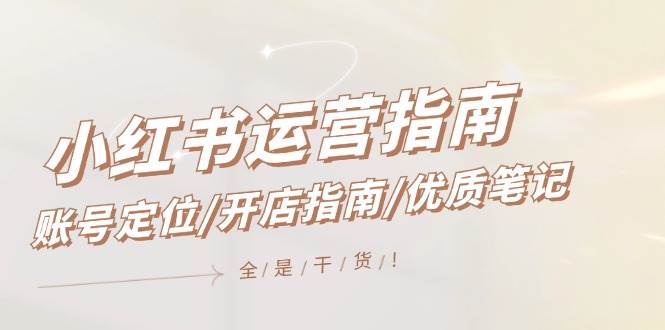 小红书运营指南，账号定位/开店指南/优质笔记/没有套路，全是经验-繁星副业