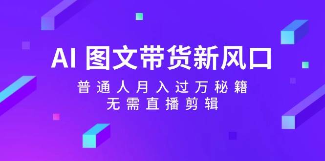 AI 图文带货新风口：普通人月入过万秘籍，无需直播剪辑-繁星副业