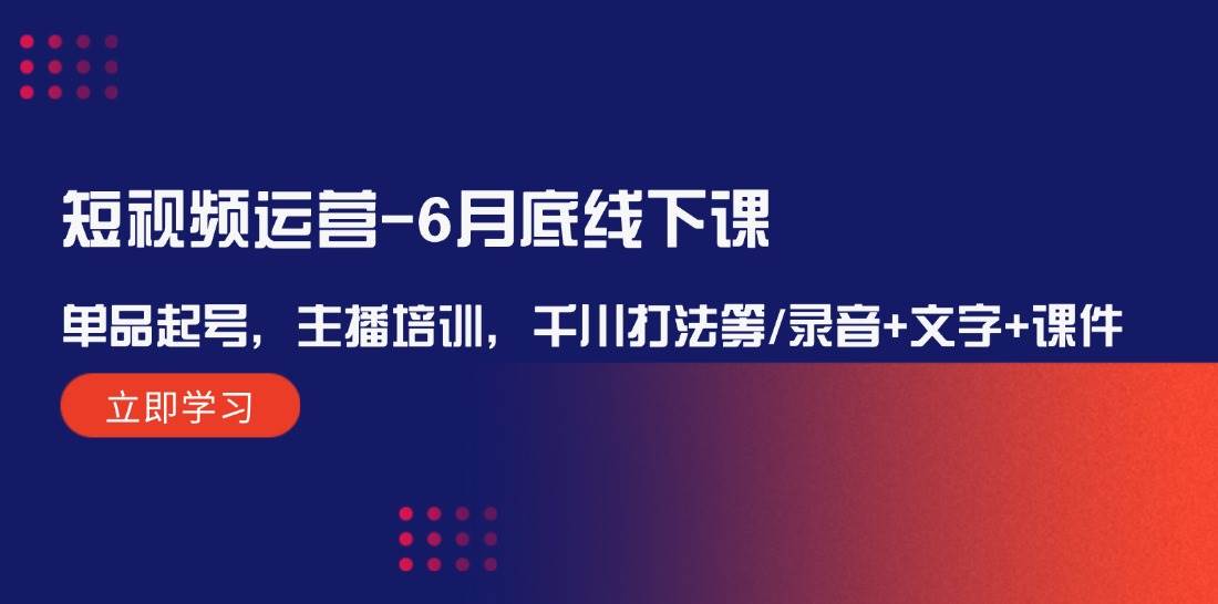 短视频运营-6月底线下课：单品起号，主播培训，千川打法等/录音+文字+课件-繁星副业