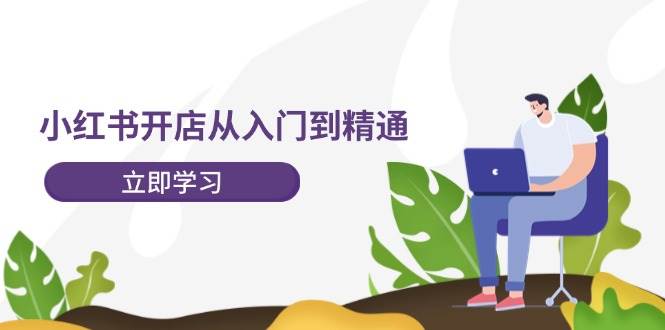 小红书开店从入门到精通，快速掌握小红书店铺运营，实现开店创收-202节课-繁星副业