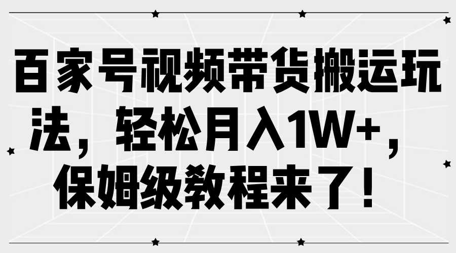 百家号视频带货搬运玩法，轻松月入1W+，保姆级教程来了！-繁星副业