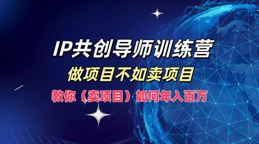 IP共创导师训练营，如何实现年入百万，做项目不如卖项目，教你（卖项目）-繁星副业