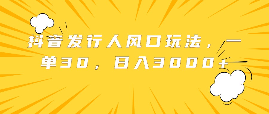 抖音发行人风口玩法，一单30，日入3000+-繁星副业