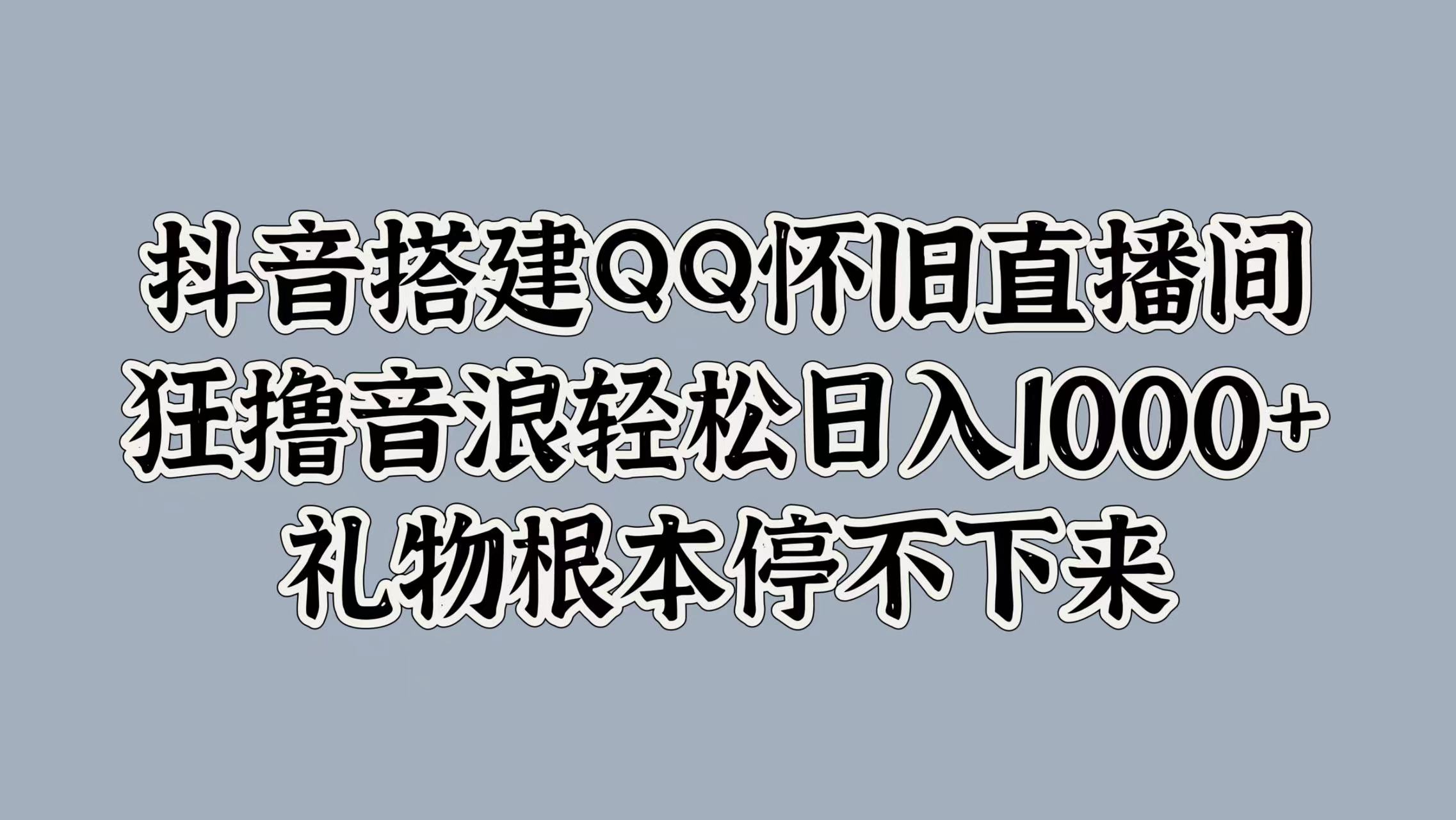 抖音搭建QQ怀旧直播间，狂撸音浪轻松日入1000+礼物根本停不下来-繁星副业