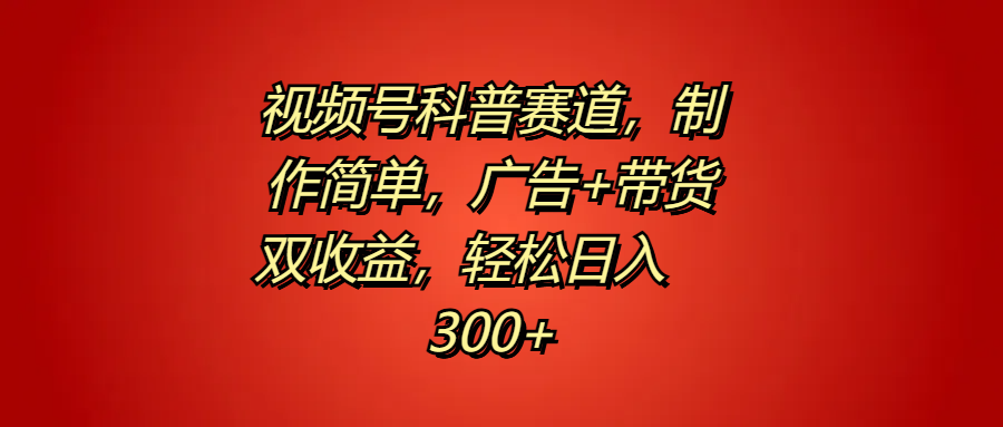 视频号科普赛道，制作简单，广告+带货双收益，轻松日入300+-繁星副业