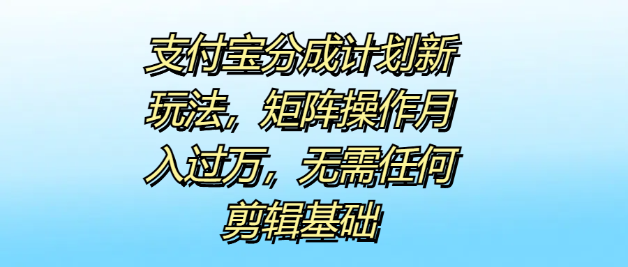 支付宝分成计划新玩法，矩阵操作月入过万，无需任何剪辑基础-繁星副业