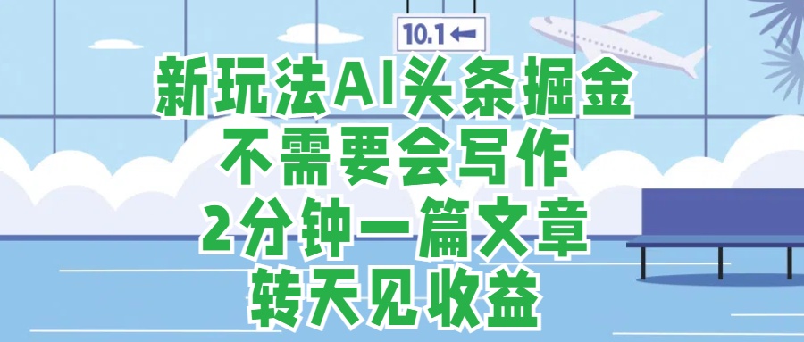 新玩法AI头条掘金，顺应大局总不会错，2分钟一篇原创文章，不需要会写作，AI自动生成，转天见收益，长久可操作，小白直接上手毫无压力-繁星副业