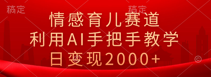 情感育儿赛道，利用AI手把手教学，日变现2000+-繁星副业