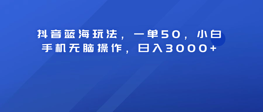 抖音蓝海玩法，一单50！小白手机无脑操作，日入3000+-繁星副业