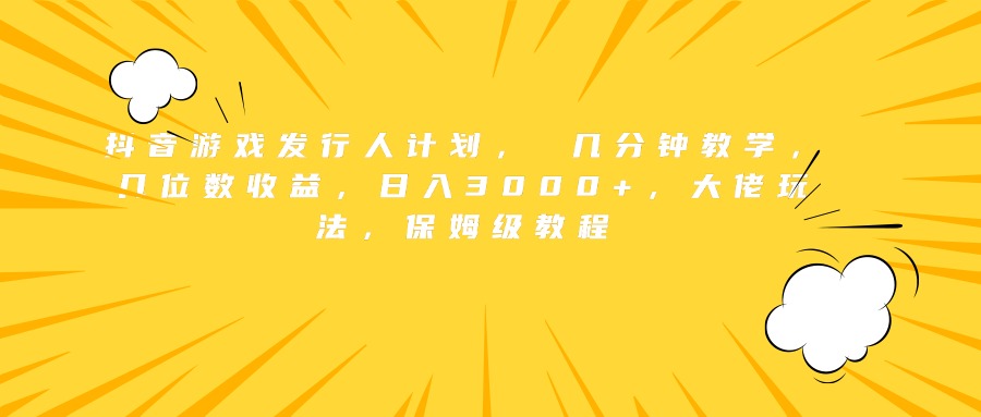 抖音游戏发行人计划， 几分钟教学，几位数收益，日入3000+，大佬玩法，保姆级教程-繁星副业