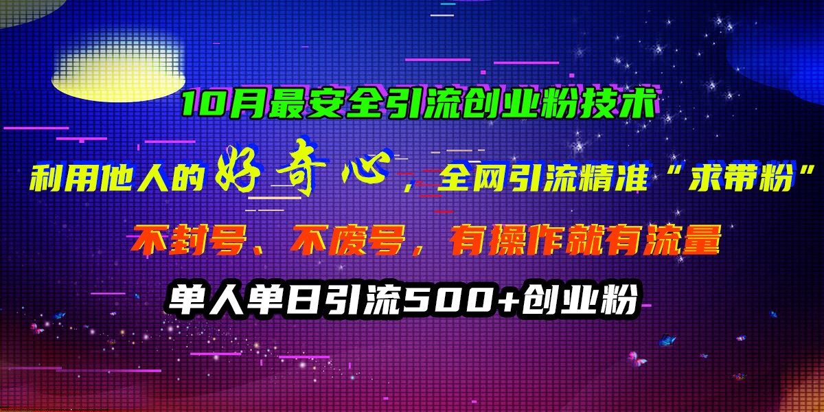 10月最安全引流创业粉技术，利用他人的好奇心，全网引流精准“求带粉”，不封号、不废号，有操作就有流量，单人单日引流500+创业粉-繁星副业