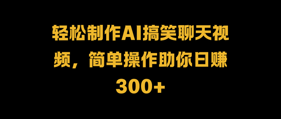 轻松制作AI搞笑聊天视频，简单操作助你日赚300+-繁星副业