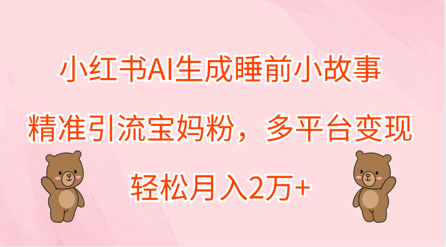 小红书AI生成睡前小故事，精准引流宝妈粉，轻松月入2万+，多平台变现-繁星副业