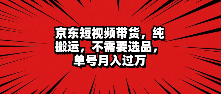 京东短视频带货，纯搬运，不需要选品，单号月入过万-繁星副业