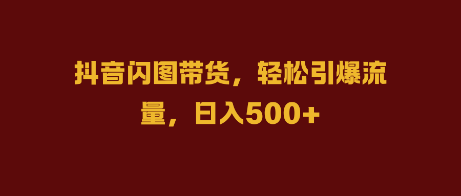 抖音闪图带货，轻松引爆流量，日入500+-繁星副业