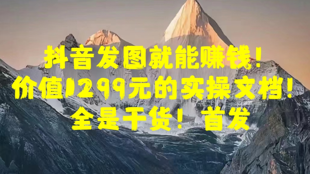 抖音发图就能赚钱！价值1299元的实操文档，全是干货！首发-繁星副业