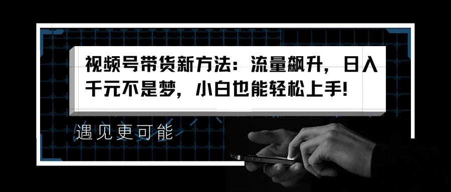 视频号带货新方法：流量飙升，日入千元不是梦，小白也能轻松上手！-繁星副业