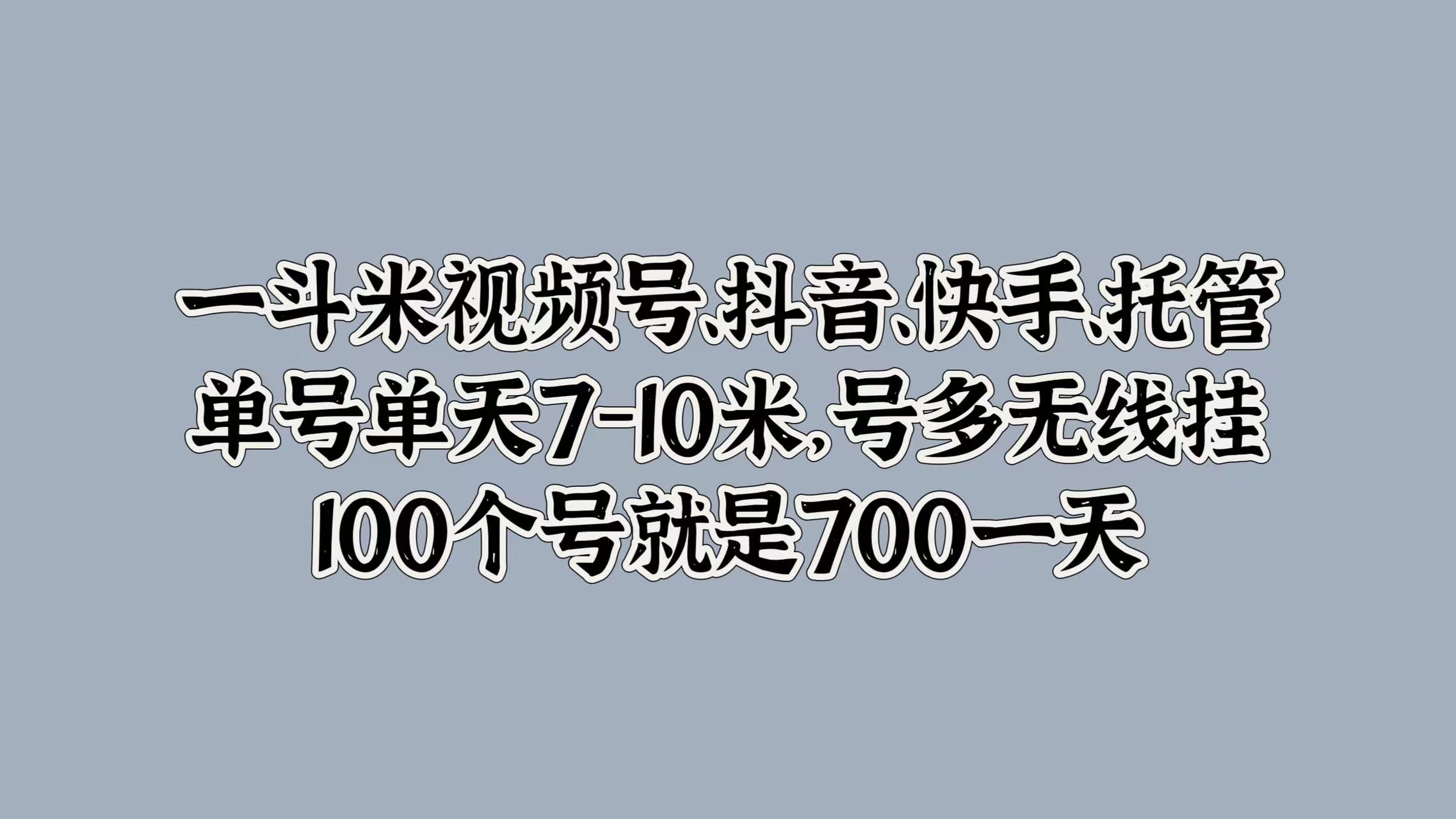 一斗米视频号、抖音、快手、托管，单号单天7-10米，号多无线挂，100个号就是700一天-繁星副业