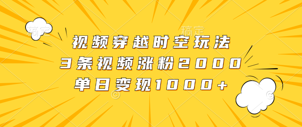 视频穿越时空玩法，3条视频涨粉2000，单日变现1000+-繁星副业