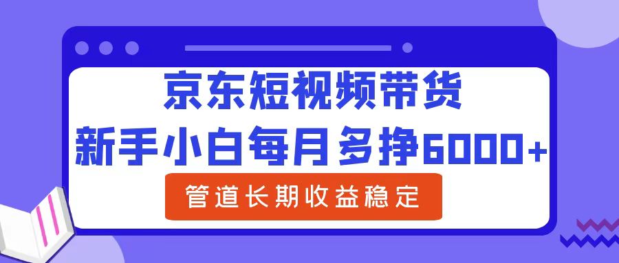 新手小白每月多挣6000+京东短视频带货，可管道长期稳定收益-繁星副业