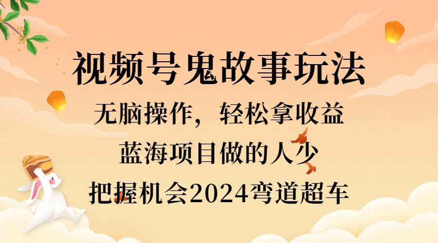 视频号冷门玩法，无脑操作，小白轻松上手拿收益，鬼故事流量爆火，轻松三位数，2024实现弯道超车-繁星副业