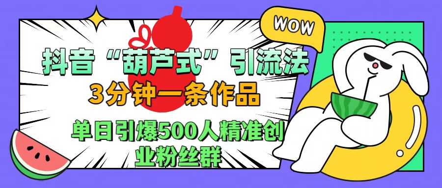 抖音“葫芦式”引流法，三分钟一条作品，单日引爆抖音500人精准创业粉丝群-繁星副业