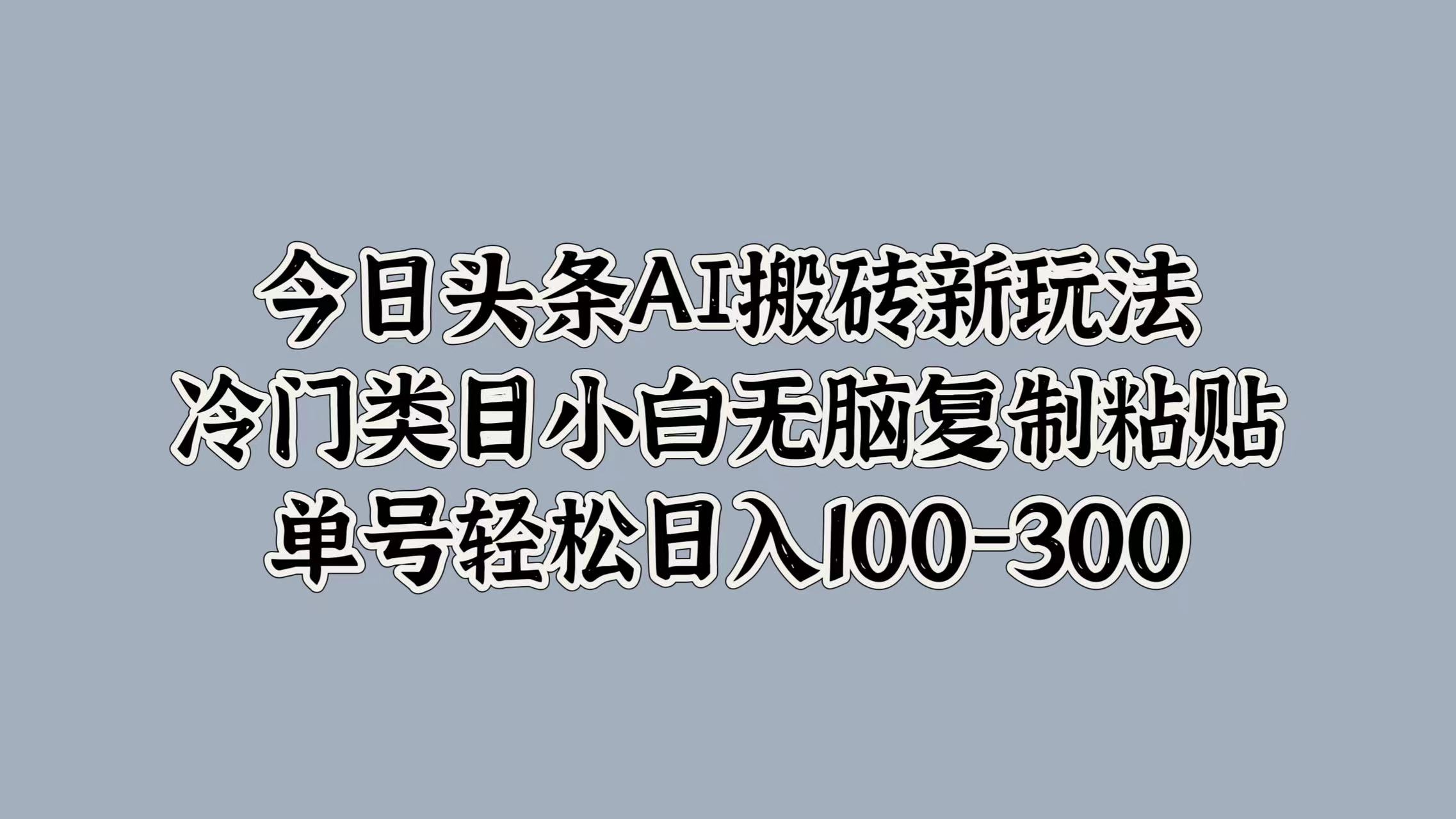 今日头条AI搬砖新玩法，冷门类目小白无脑复制粘贴，单号轻松日入100-300-繁星副业